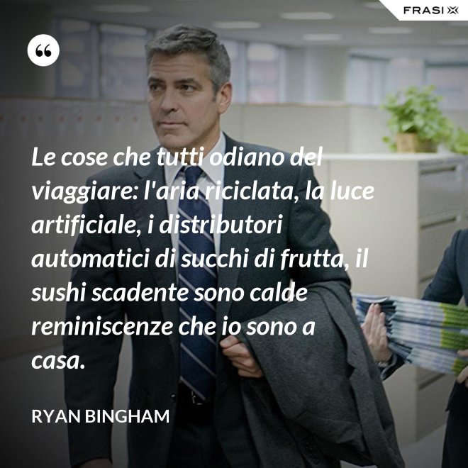 Le cose che tutti odiano del viaggiare: l'aria riciclata, la luce artificiale, i distributori automatici di succhi di frutta, il sushi scadente sono calde reminiscenze che io sono a casa. - Ryan Bingham