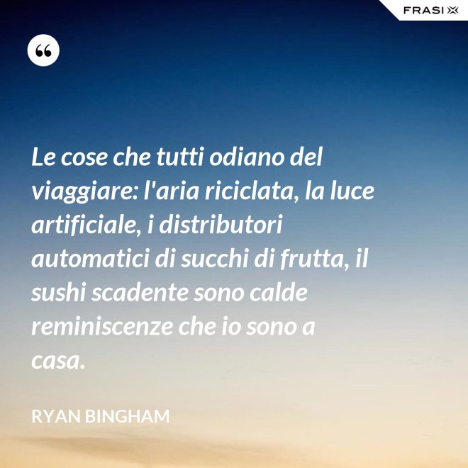 Le cose che tutti odiano del viaggiare: l'aria riciclata, la luce artificiale, i distributori automatici di succhi di frutta, il sushi scadente sono calde reminiscenze che io sono a casa. - Ryan Bingham