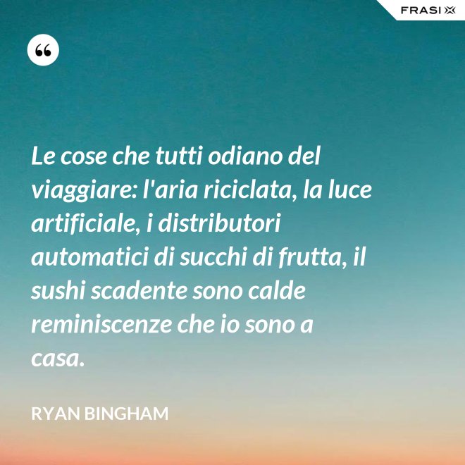 Le cose che tutti odiano del viaggiare: l'aria riciclata, la luce artificiale, i distributori automatici di succhi di frutta, il sushi scadente sono calde reminiscenze che io sono a casa. - Ryan Bingham