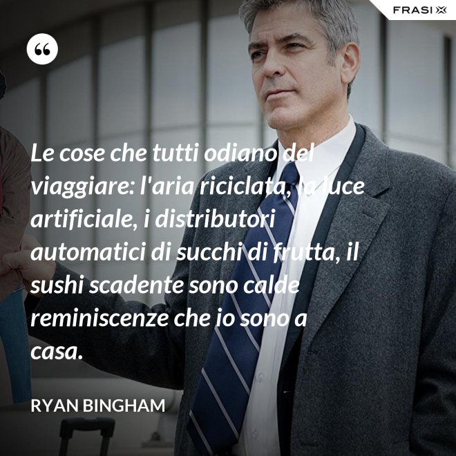 Le cose che tutti odiano del viaggiare: l'aria riciclata, la luce artificiale, i distributori automatici di succhi di frutta, il sushi scadente sono calde reminiscenze che io sono a casa. - Ryan Bingham