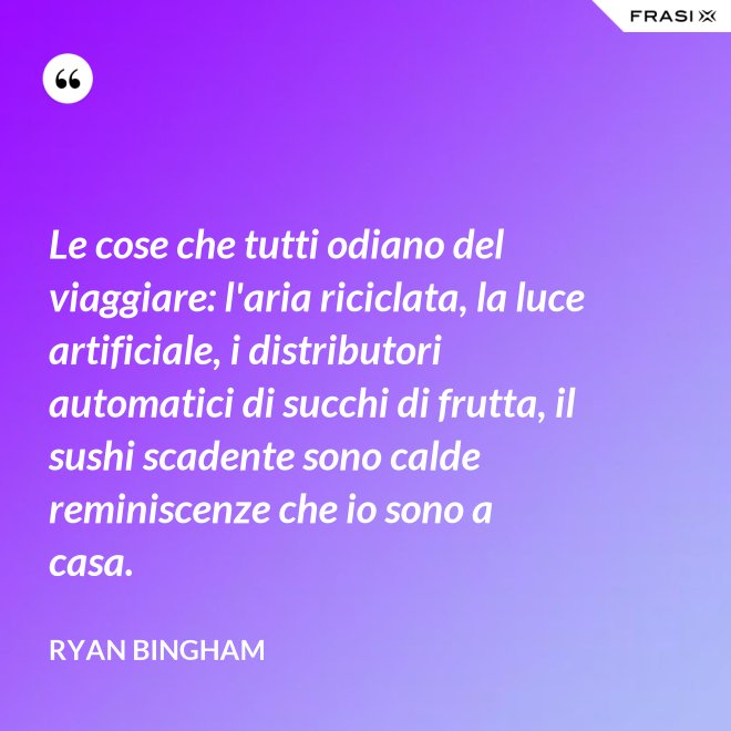 Le cose che tutti odiano del viaggiare: l'aria riciclata, la luce artificiale, i distributori automatici di succhi di frutta, il sushi scadente sono calde reminiscenze che io sono a casa. - Ryan Bingham