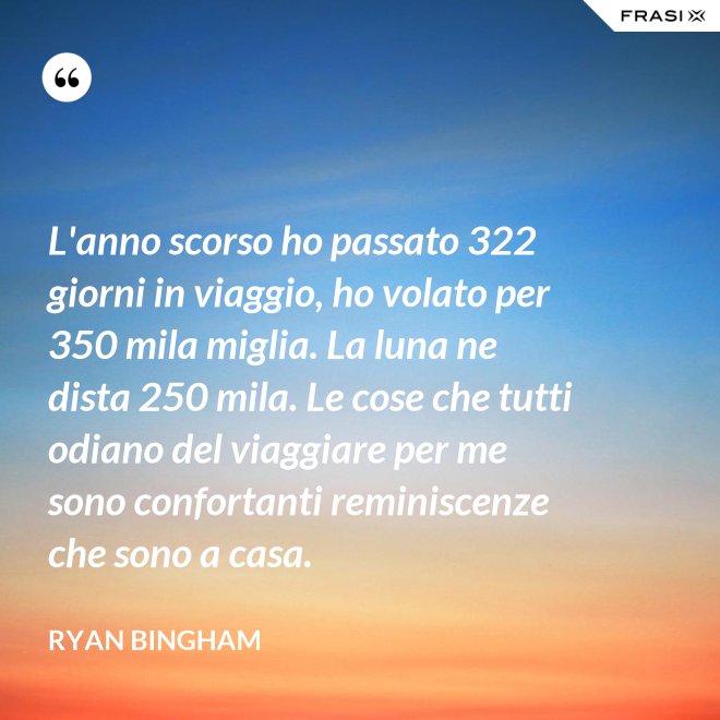 L'anno scorso ho passato 322 giorni in viaggio, ho volato per 350 mila miglia. La luna ne dista 250 mila. Le cose che tutti odiano del viaggiare per me sono confortanti reminiscenze che sono a casa. - Ryan Bingham