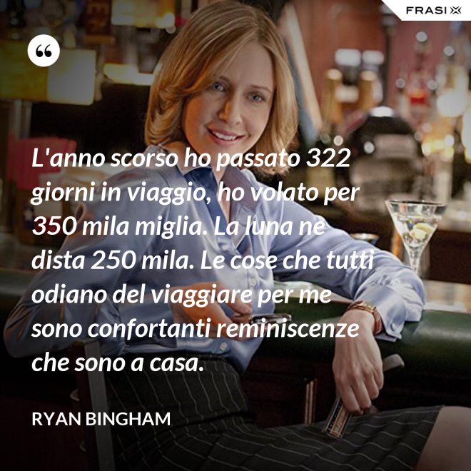 L'anno scorso ho passato 322 giorni in viaggio, ho volato per 350 mila miglia. La luna ne dista 250 mila. Le cose che tutti odiano del viaggiare per me sono confortanti reminiscenze che sono a casa. - Ryan Bingham