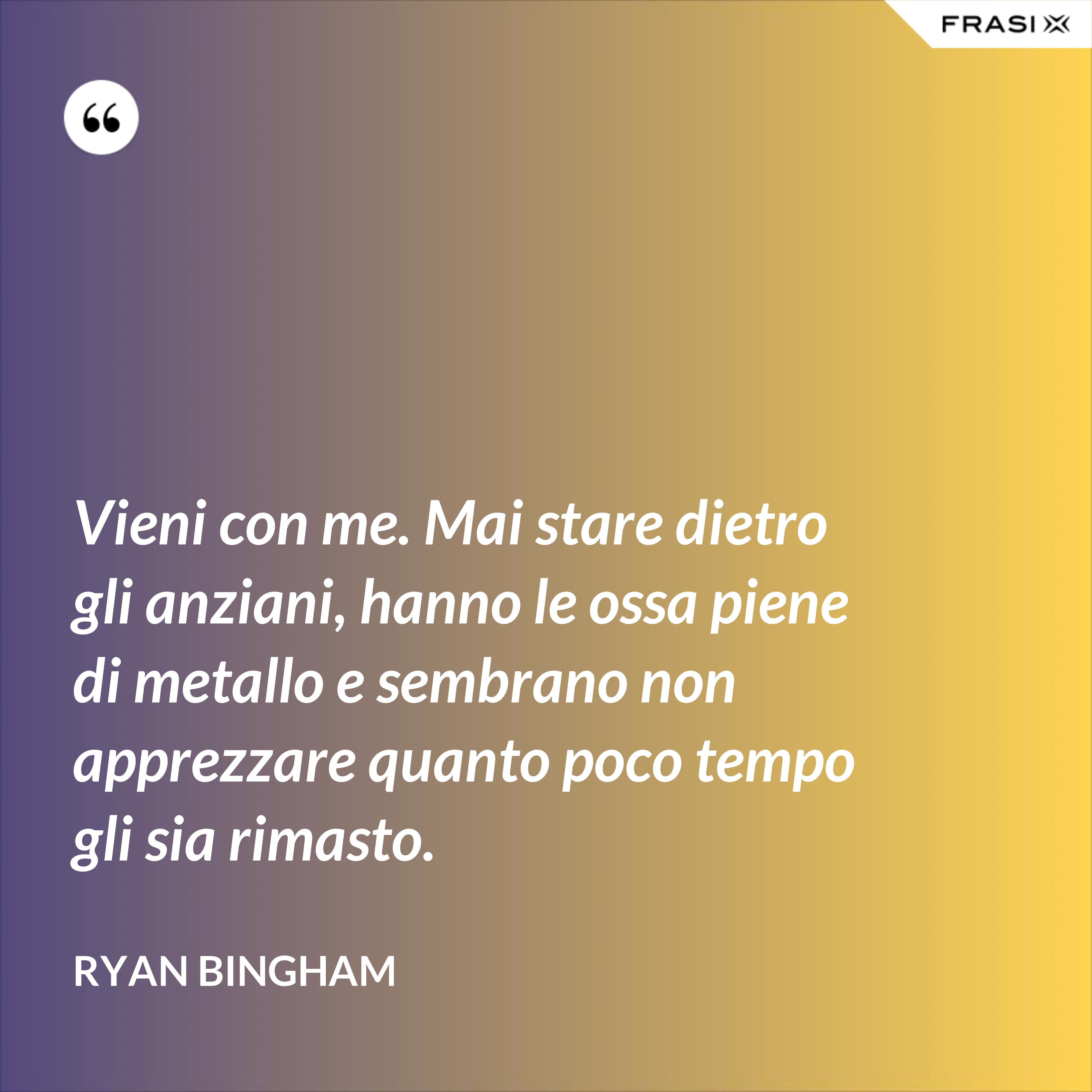 Vieni con me. Mai stare dietro gli anziani, hanno le ossa piene di metallo e sembrano non apprezzare quanto poco tempo gli sia rimasto. - Ryan Bingham
