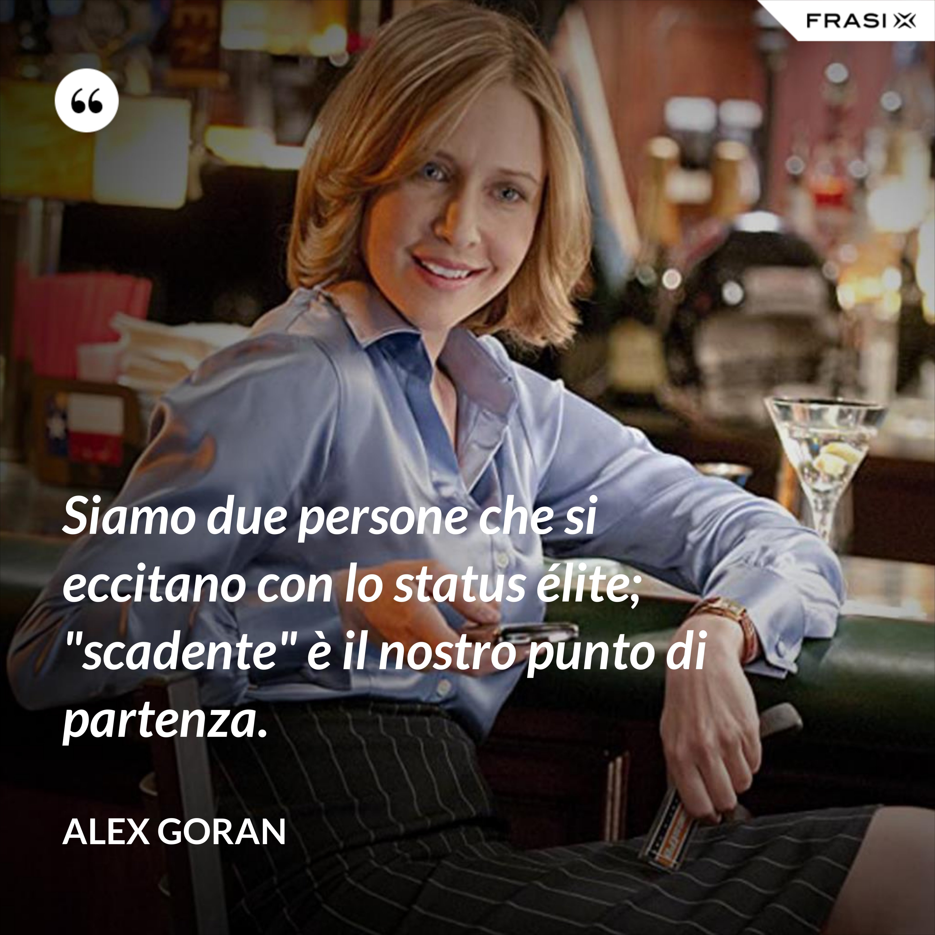 Siamo due persone che si eccitano con lo status élite; "scadente" è il nostro punto di partenza. - Alex Goran