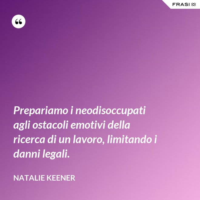Prepariamo i neodisoccupati agli ostacoli emotivi della ricerca di un lavoro, limitando i danni legali. - Natalie Keener
