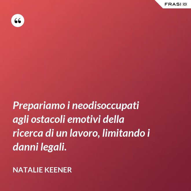 Prepariamo i neodisoccupati agli ostacoli emotivi della ricerca di un lavoro, limitando i danni legali. - Natalie Keener