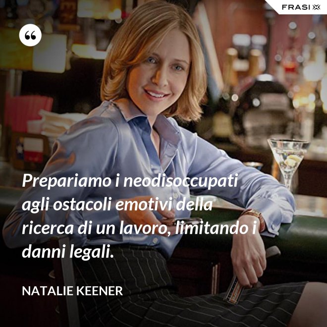 Prepariamo i neodisoccupati agli ostacoli emotivi della ricerca di un lavoro, limitando i danni legali. - Natalie Keener