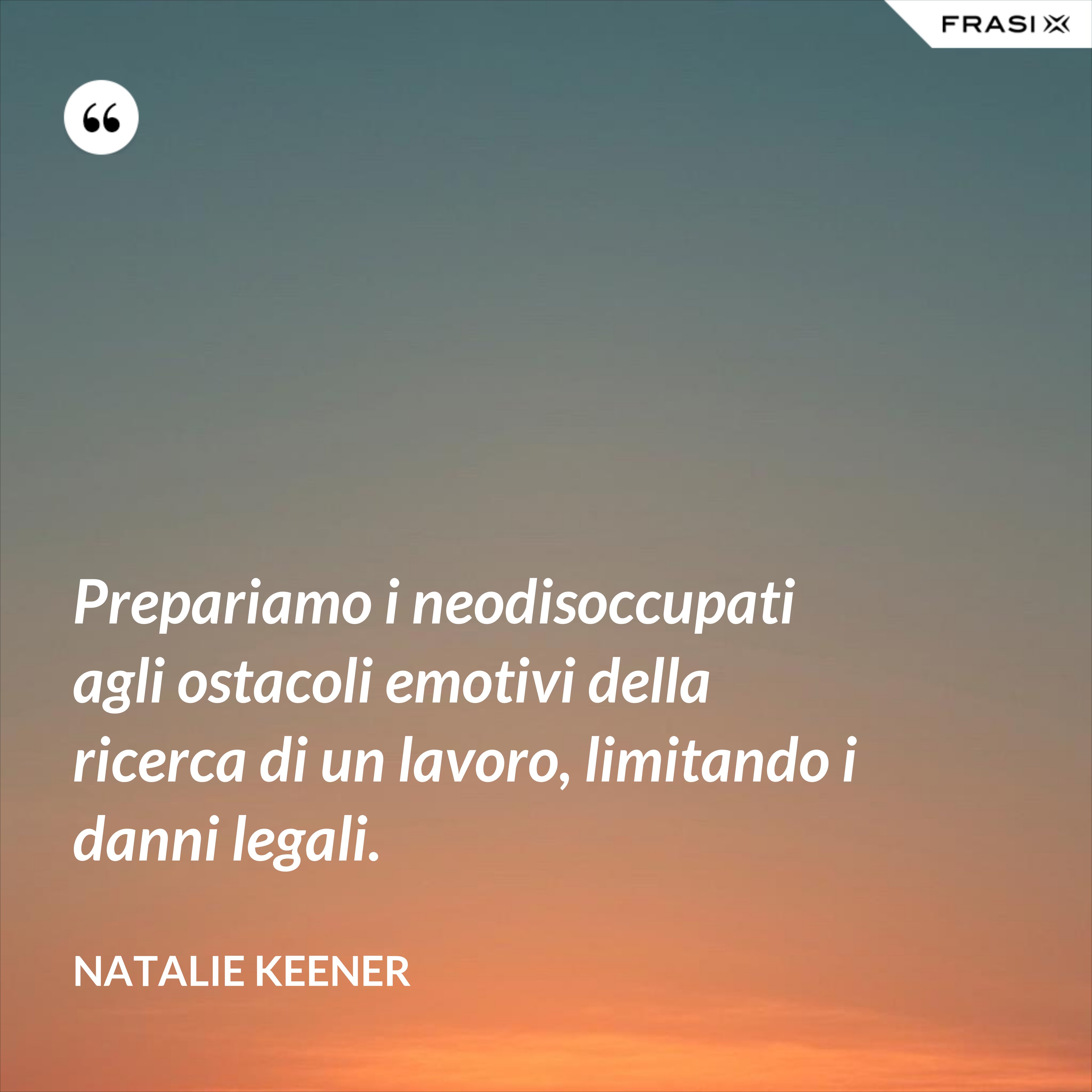 Prepariamo i neodisoccupati agli ostacoli emotivi della ricerca di un lavoro, limitando i danni legali. - Natalie Keener