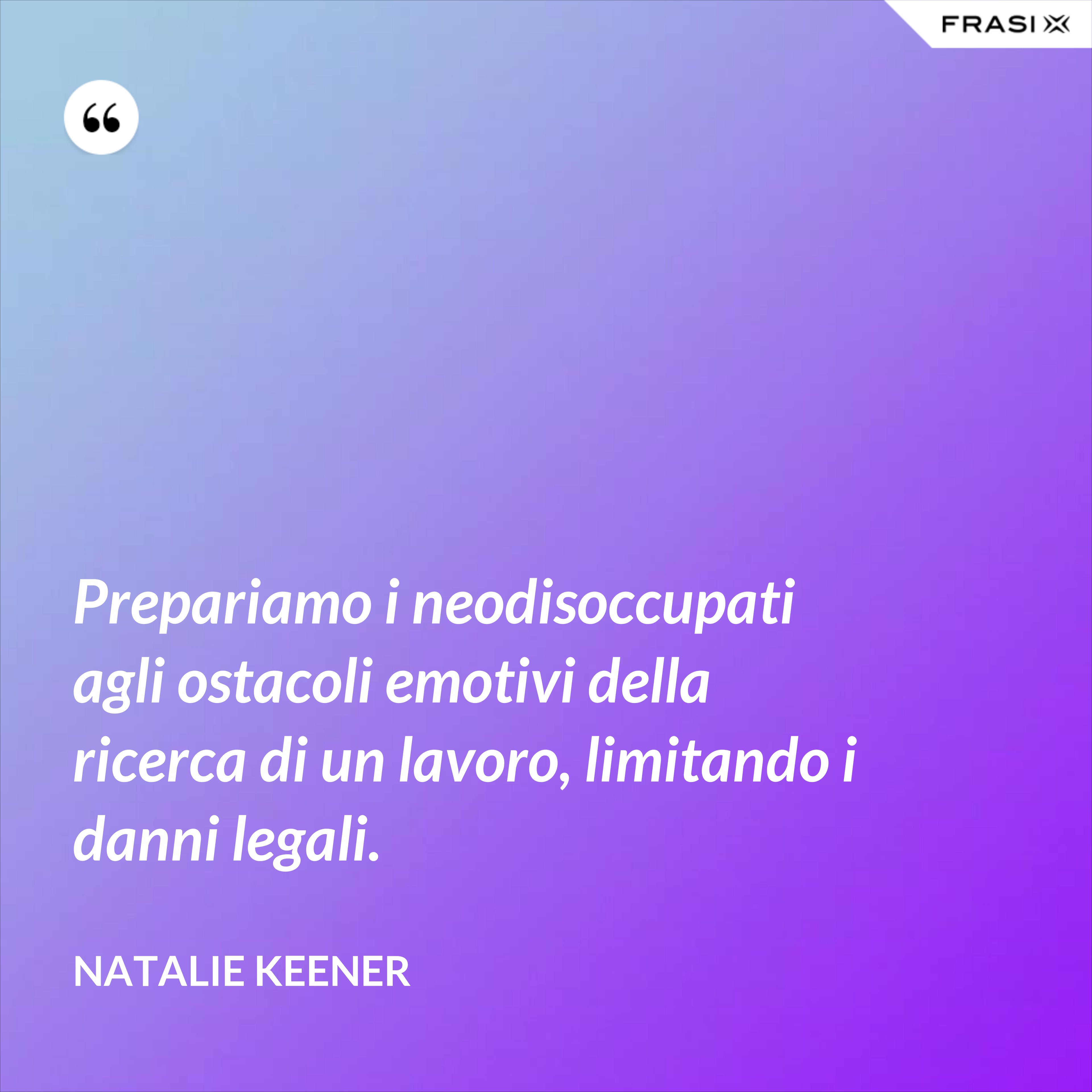 Prepariamo i neodisoccupati agli ostacoli emotivi della ricerca di un lavoro, limitando i danni legali. - Natalie Keener