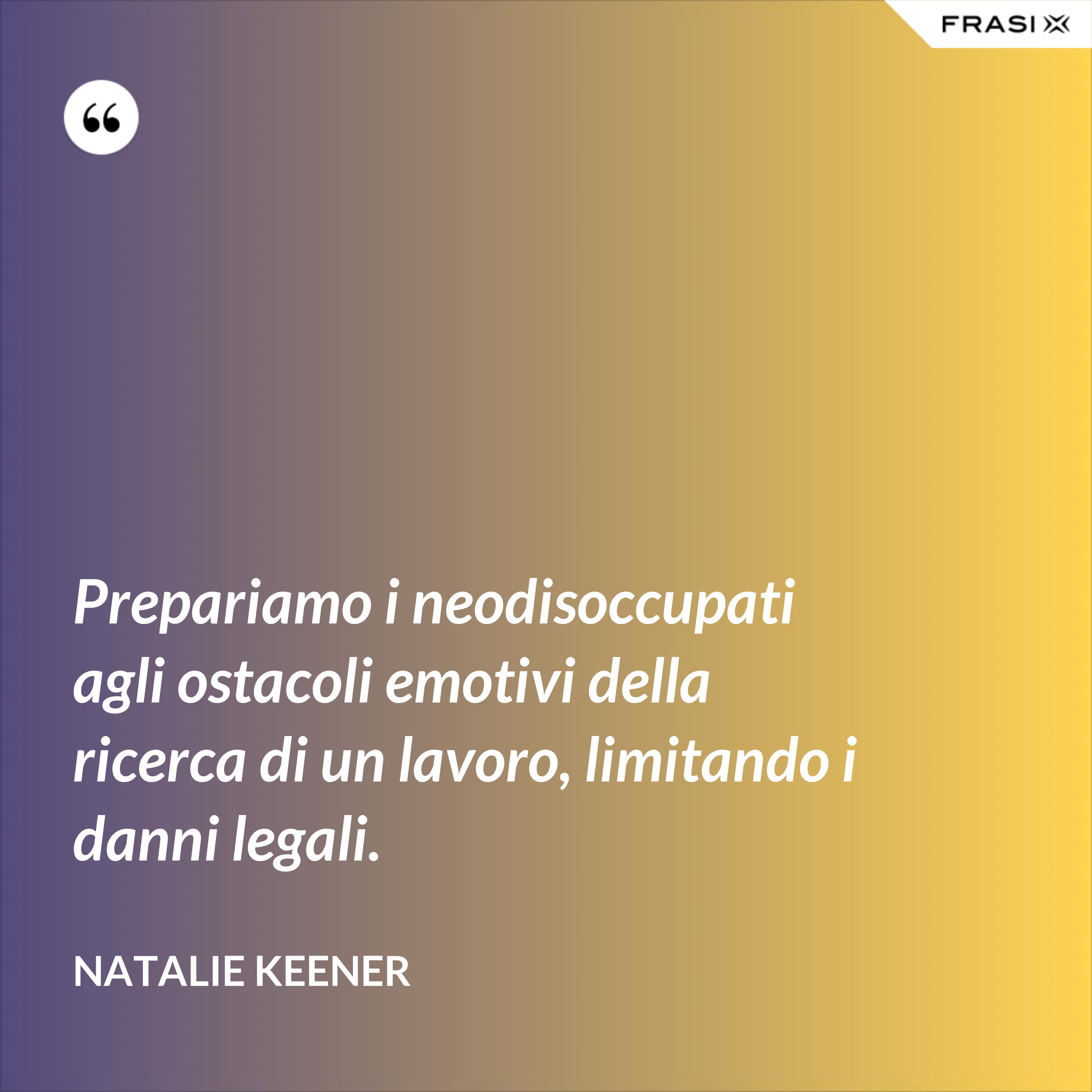Prepariamo i neodisoccupati agli ostacoli emotivi della ricerca di un lavoro, limitando i danni legali. - Natalie Keener