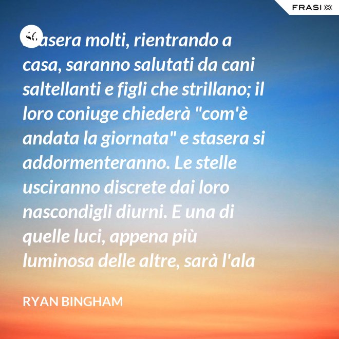 Stasera molti, rientrando a casa, saranno salutati da cani saltellanti e figli che strillano; il loro coniuge chiederà "com'è andata la giornata" e stasera si addormenteranno. Le stelle usciranno discrete dai loro nascondigli diurni. E una di quelle luci, appena più luminosa delle altre, sarà l'ala del mio aereo che passa. - Ryan Bingham