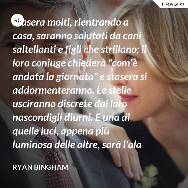 Stasera molti, rientrando a casa, saranno salutati da cani saltellanti e figli che strillano; il loro coniuge chiederà "com'è andata la giornata" e stasera si addormenteranno. Le stelle usciranno discrete dai loro nascondigli diurni. E una di quelle luci, appena più luminosa delle altre, sarà l'ala del mio aereo che passa. - Ryan Bingham
