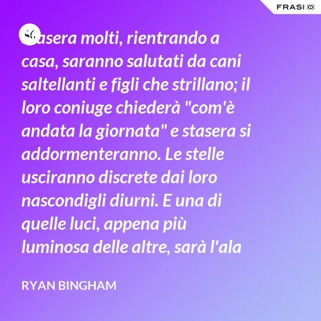 Stasera molti, rientrando a casa, saranno salutati da cani saltellanti e figli che strillano; il loro coniuge chiederà "com'è andata la giornata" e stasera si addormenteranno. Le stelle usciranno discrete dai loro nascondigli diurni. E una di quelle luci, appena più luminosa delle altre, sarà l'ala del mio aereo che passa. - Ryan Bingham