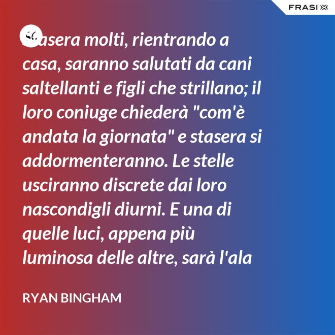 Stasera molti, rientrando a casa, saranno salutati da cani saltellanti e figli che strillano; il loro coniuge chiederà "com'è andata la giornata" e stasera si addormenteranno. Le stelle usciranno discrete dai loro nascondigli diurni. E una di quelle luci, appena più luminosa delle altre, sarà l'ala del mio aereo che passa. - Ryan Bingham