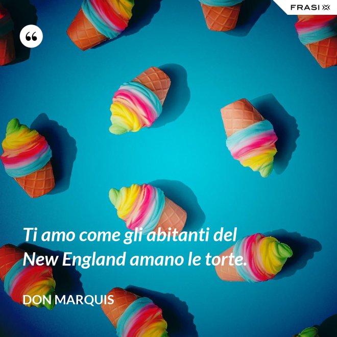 Ti amo come gli abitanti del New England amano le torte. - Don Marquis