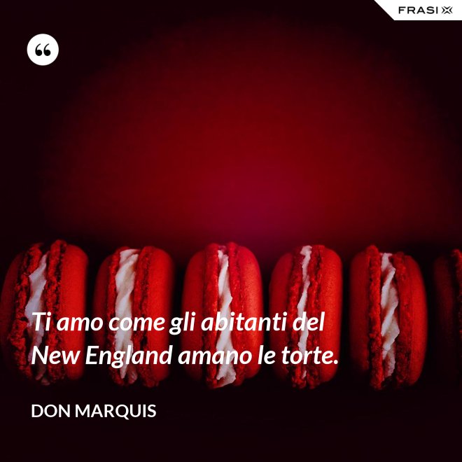 Ti amo come gli abitanti del New England amano le torte. - Don Marquis