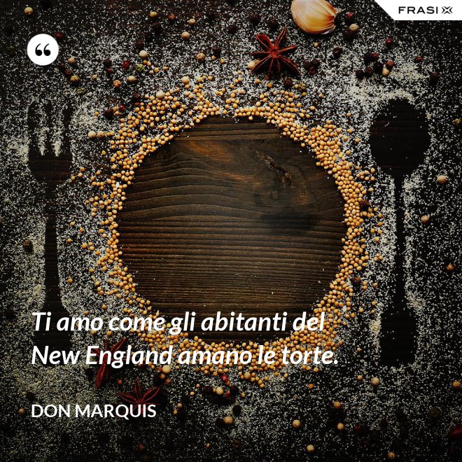 Ti amo come gli abitanti del New England amano le torte. - Don Marquis