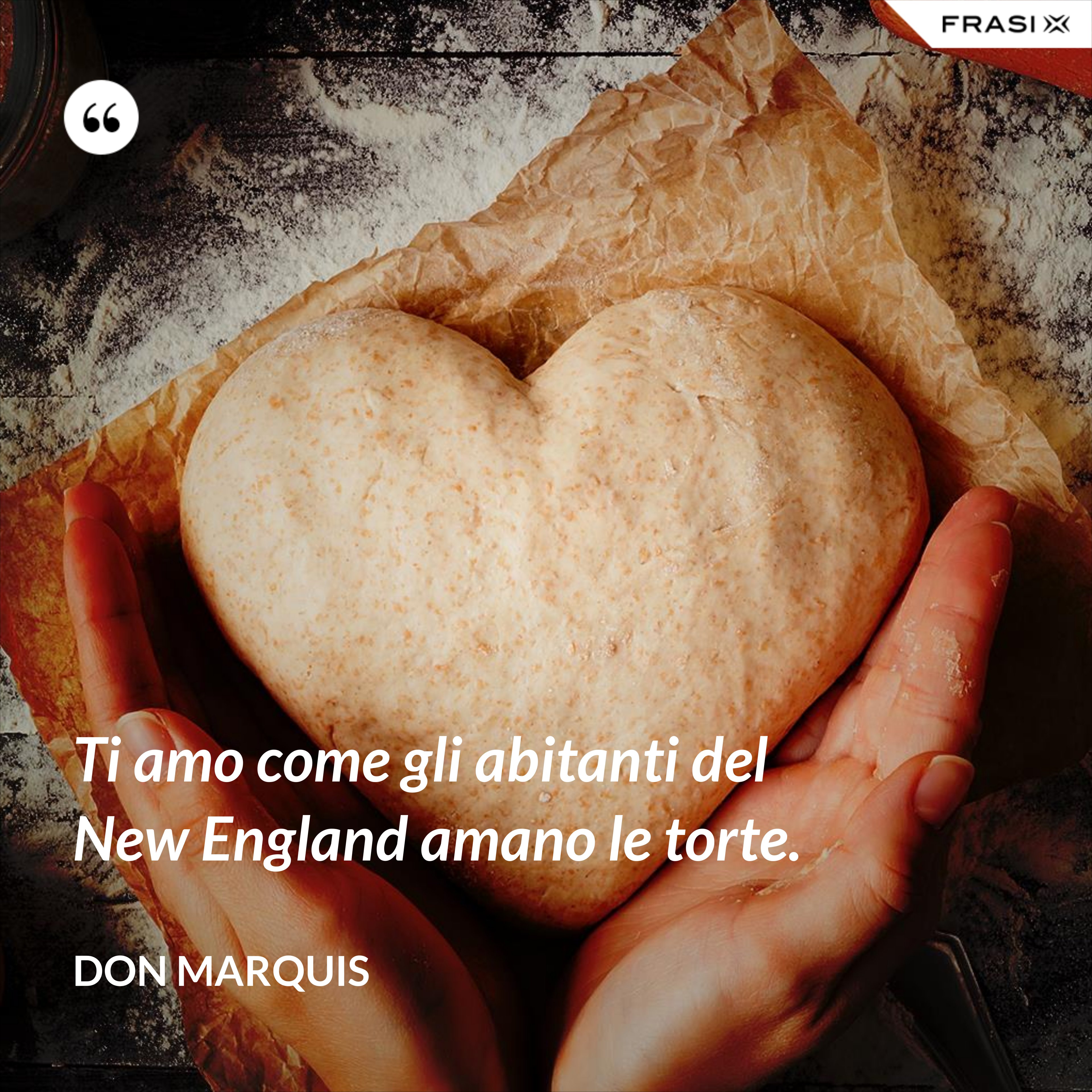 Ti amo come gli abitanti del New England amano le torte. - Don Marquis