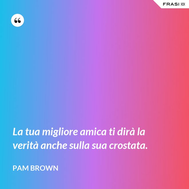 La tua migliore amica ti dirà la verità anche sulla sua crostata. - Pam Brown