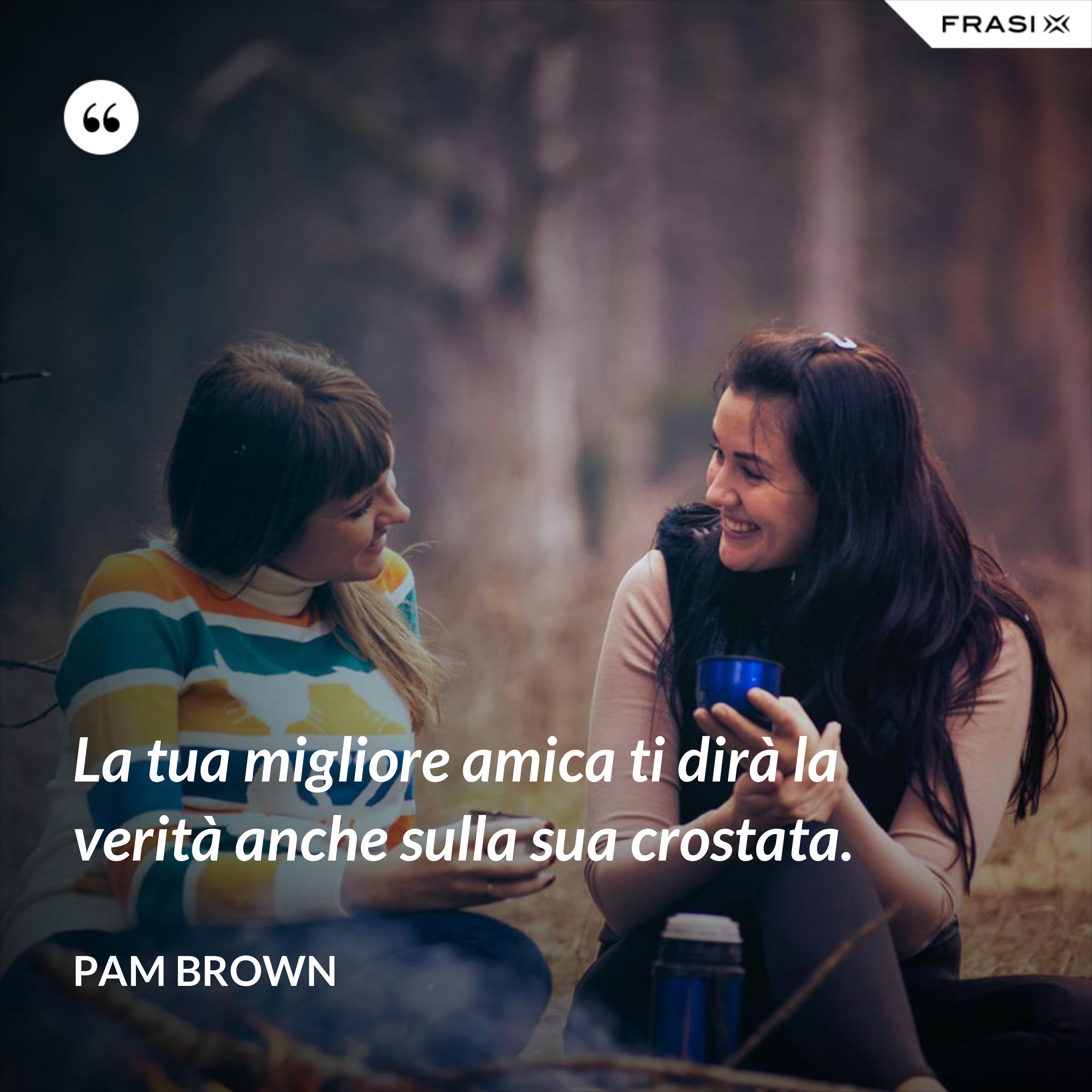 La tua migliore amica ti dirà la verità anche sulla sua crostata. - Pam Brown