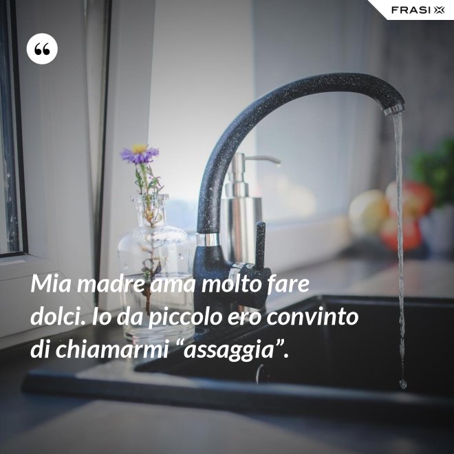 Mia madre ama molto fare dolci. Io da piccolo ero convinto di chiamarmi “assaggia”. - Anonimo