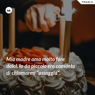 Mia madre ama molto fare dolci. Io da piccolo ero convinto di chiamarmi “assaggia”. - Anonimo