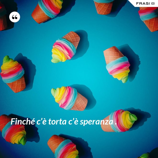 Finché c’è torta c’è speranza . - Anonimo