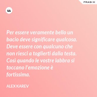 Per essere veramente bello un bacio deve significare qualcosa. Deve essere con qualcuno che non riesci a toglierti dalla testa. Così quando le vostre labbra si toccano l'emozione è fortissima. - Alex Karev