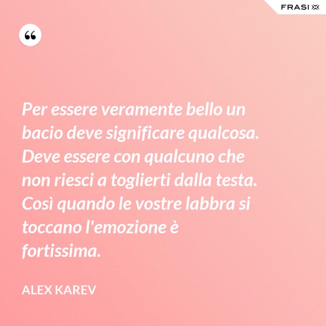 Per essere veramente bello un bacio deve significare qualcosa. Deve essere con qualcuno che non riesci a toglierti dalla testa. Così quando le vostre labbra si toccano l'emozione è fortissima. - Alex Karev