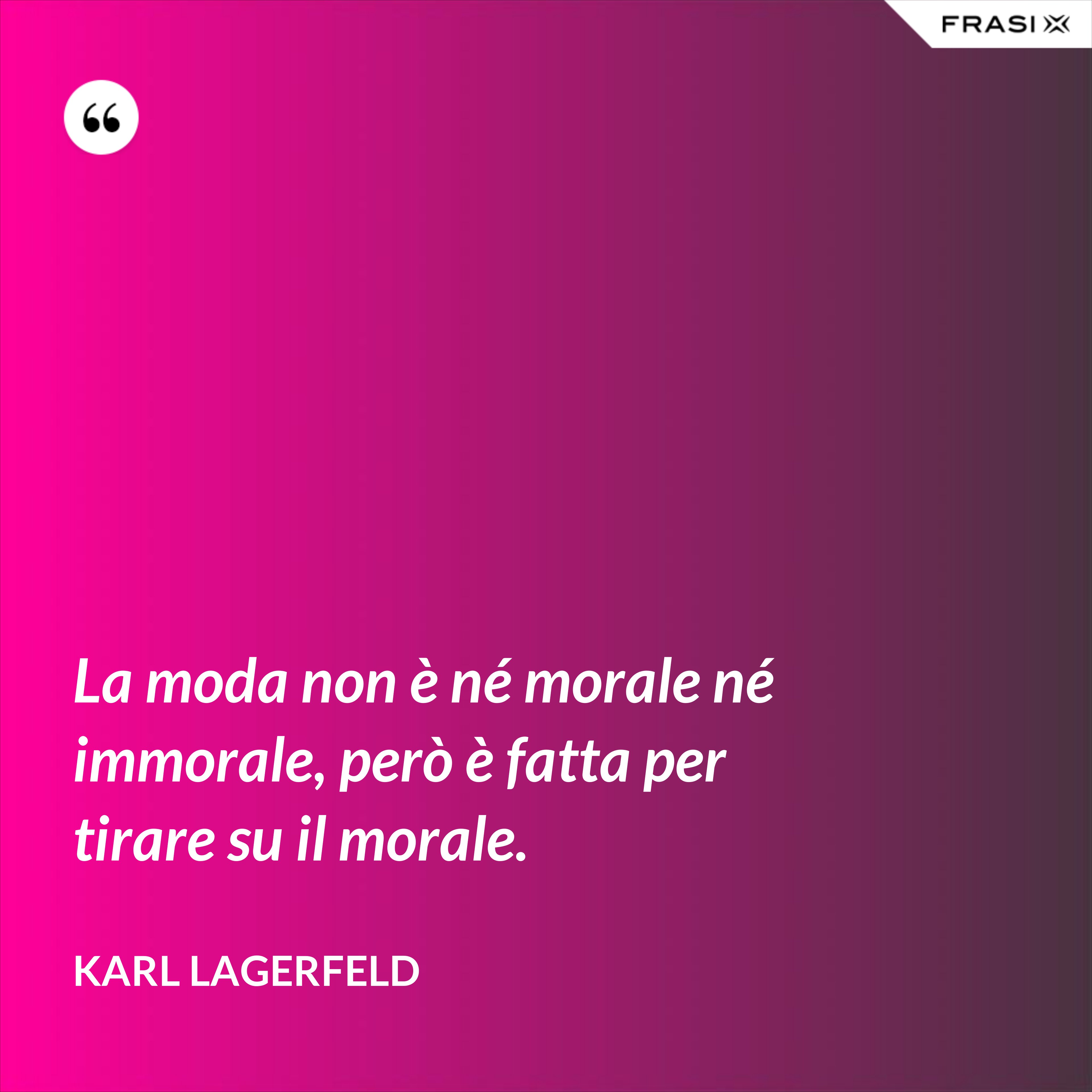 La moda non è né morale né immorale, però è fatta per tirare su il morale. - Karl Lagerfeld