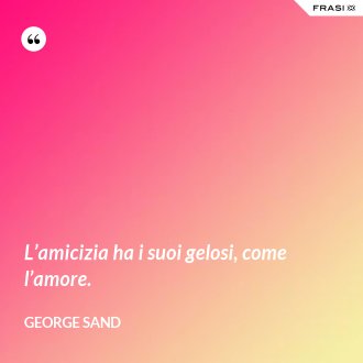 L’amicizia ha i suoi gelosi, come l’amore. - George Sand