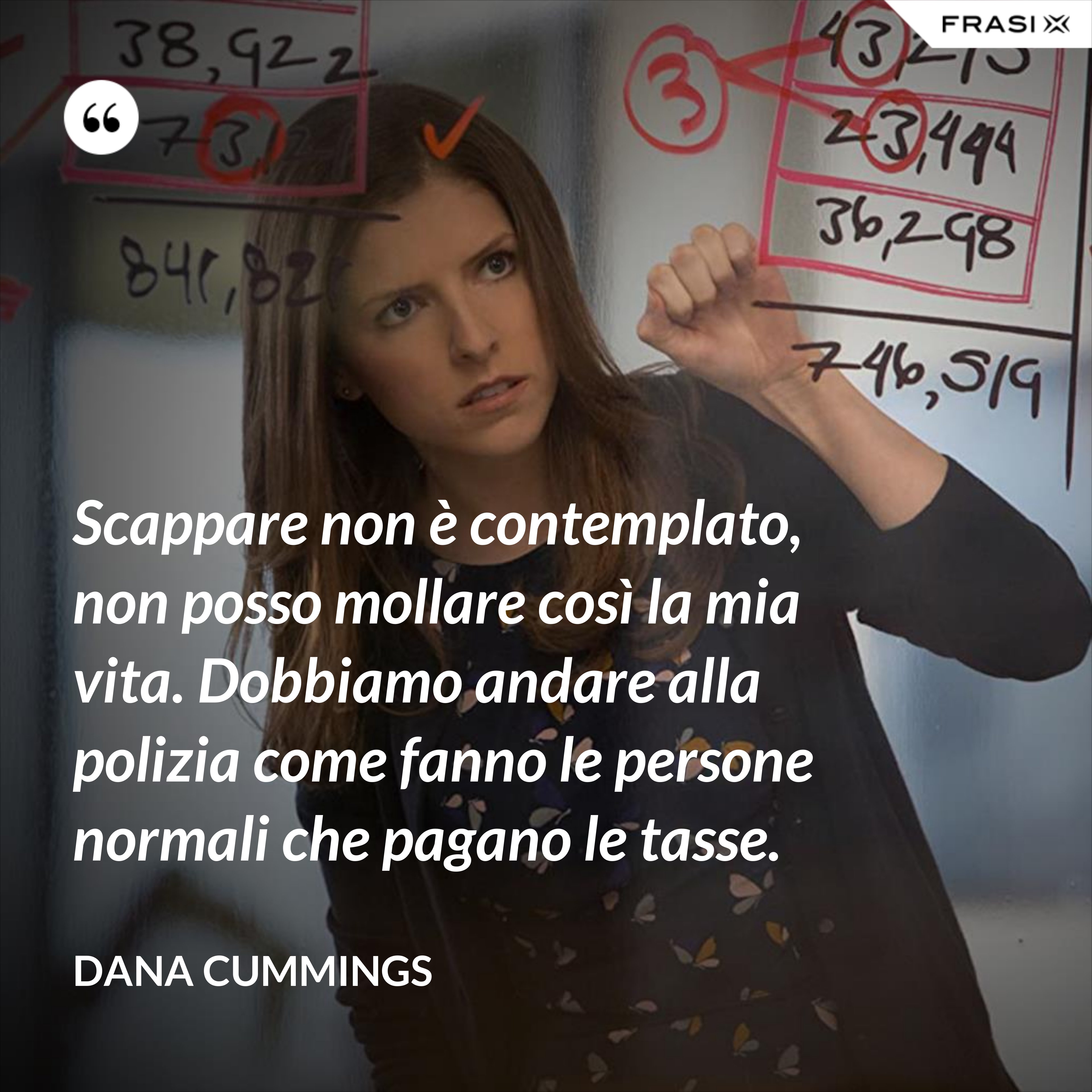 Scappare non è contemplato, non posso mollare così la mia vita. Dobbiamo andare alla polizia come fanno le persone normali che pagano le tasse. - Dana Cummings