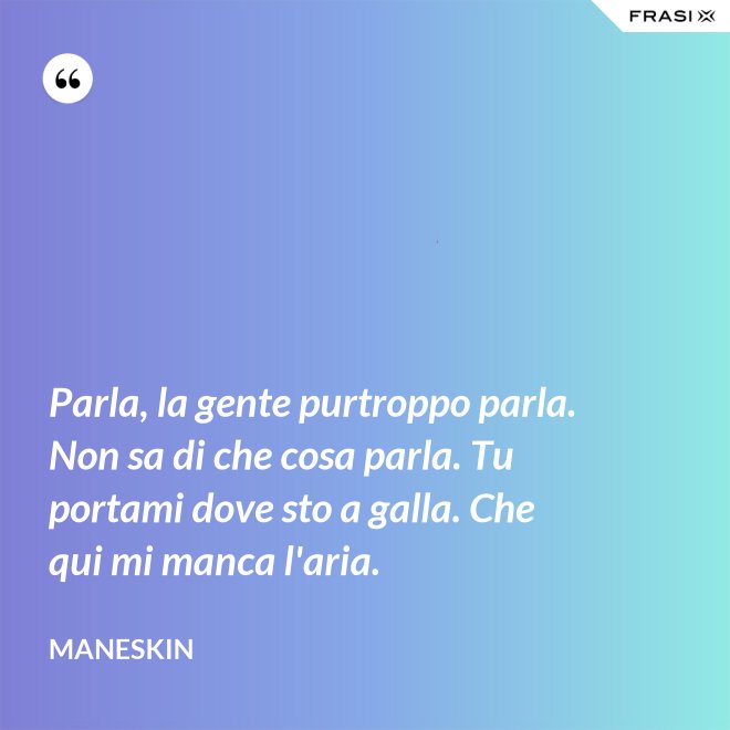 Parla, la gente purtroppo parla. Non sa di che cosa parla. Tu portami dove sto a galla. Che qui mi manca l'aria. - Maneskin
