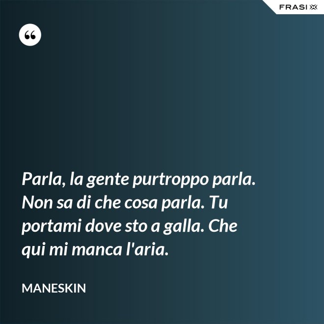 Parla, la gente purtroppo parla. Non sa di che cosa parla. Tu portami dove sto a galla. Che qui mi manca l'aria. - Maneskin
