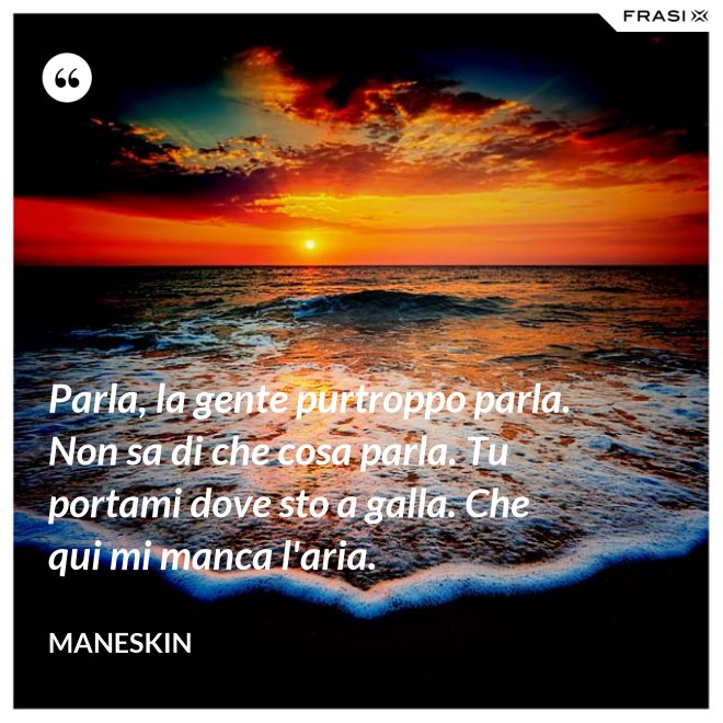 Parla, la gente purtroppo parla. Non sa di che cosa parla. Tu portami dove sto a galla. Che qui mi manca l'aria. - Maneskin