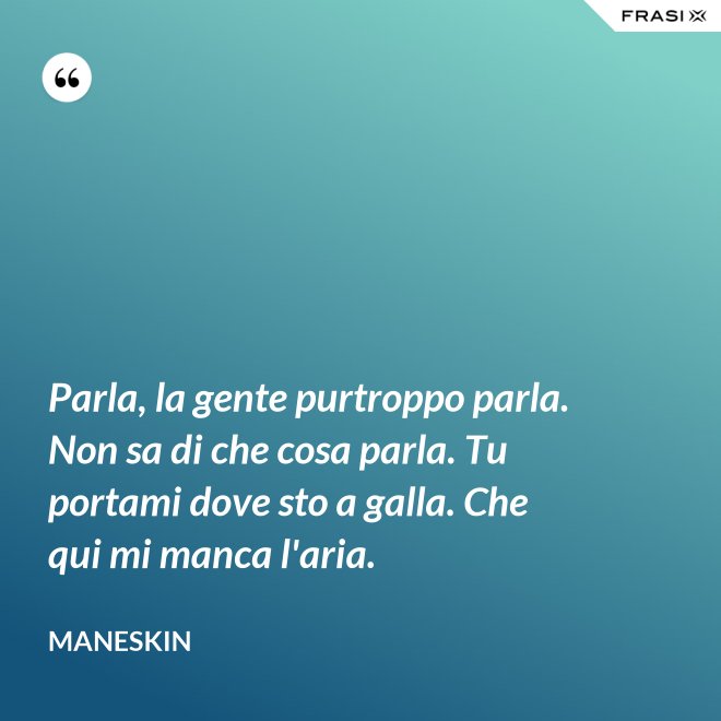 Parla, la gente purtroppo parla. Non sa di che cosa parla. Tu portami dove sto a galla. Che qui mi manca l'aria. - Maneskin