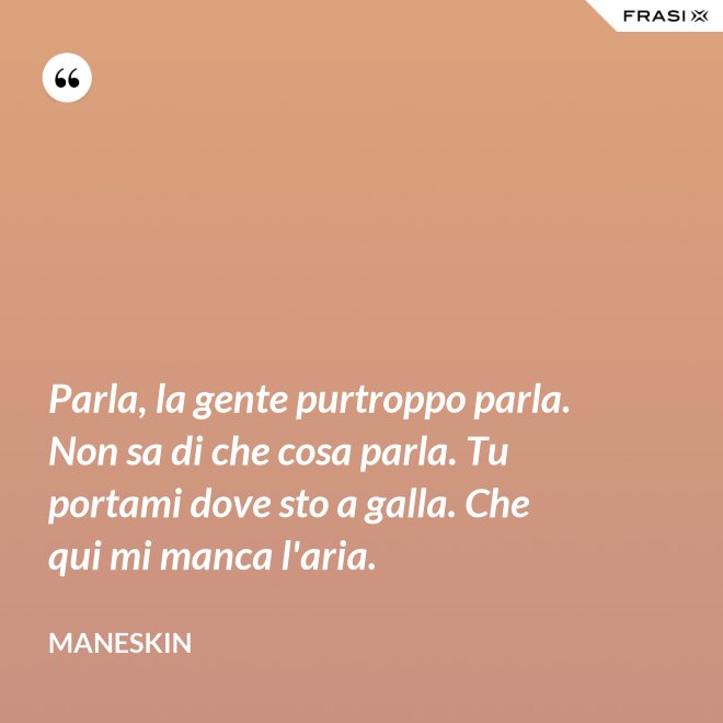 Parla, la gente purtroppo parla. Non sa di che cosa parla. Tu portami dove sto a galla. Che qui mi manca l'aria. - Maneskin