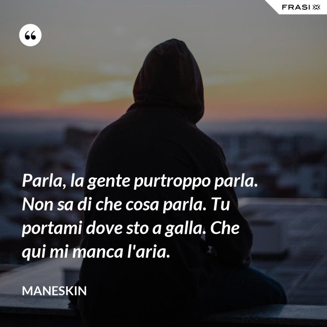 Parla, la gente purtroppo parla. Non sa di che cosa parla. Tu portami dove sto a galla. Che qui mi manca l'aria. - Maneskin
