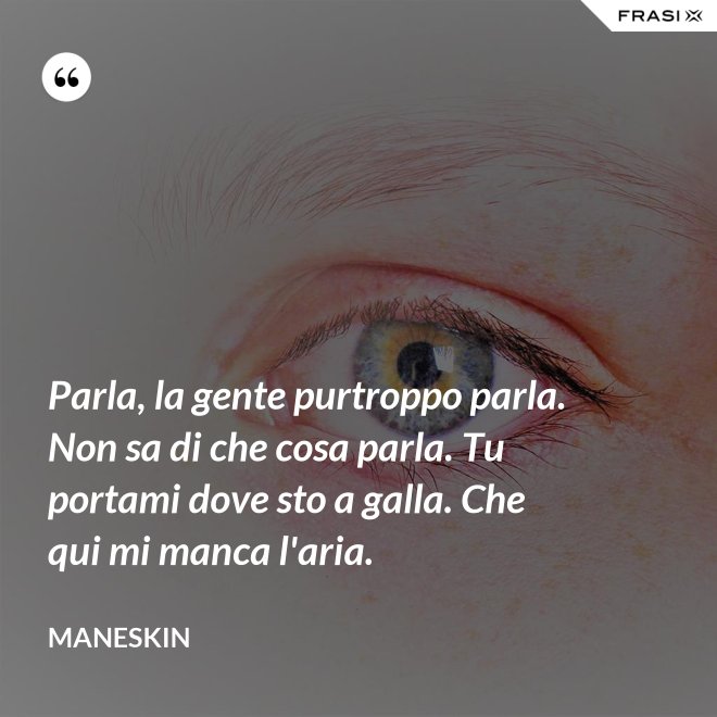 Parla, la gente purtroppo parla. Non sa di che cosa parla. Tu portami dove sto a galla. Che qui mi manca l'aria. - Maneskin