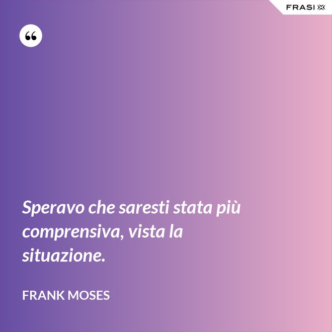Speravo che saresti stata più comprensiva, vista la situazione. - Frank Moses