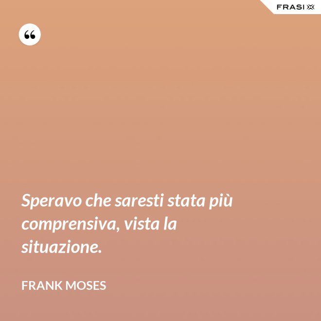 Speravo che saresti stata più comprensiva, vista la situazione. - Frank Moses