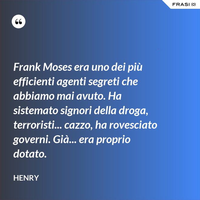 Frank Moses era uno dei più efficienti agenti segreti che abbiamo mai avuto. Ha sistemato signori della droga, terroristi... cazzo, ha rovesciato governi. Già... era proprio dotato. - Henry