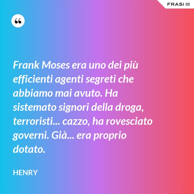 Frank Moses era uno dei più efficienti agenti segreti che abbiamo mai avuto. Ha sistemato signori della droga, terroristi... cazzo, ha rovesciato governi. Già... era proprio dotato. - Henry