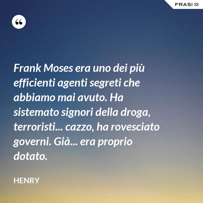 Frank Moses era uno dei più efficienti agenti segreti che abbiamo mai avuto. Ha sistemato signori della droga, terroristi... cazzo, ha rovesciato governi. Già... era proprio dotato. - Henry