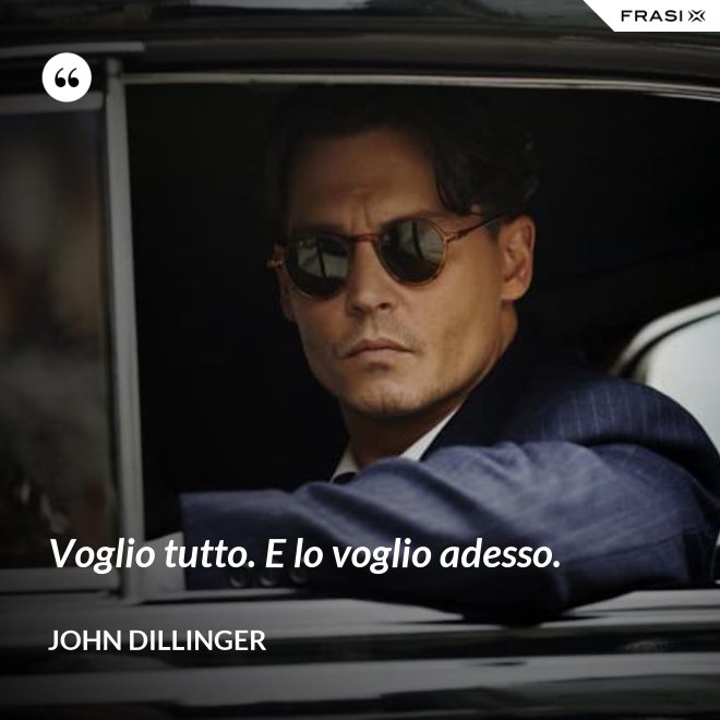 Voglio tutto. E lo voglio adesso. - John Dillinger