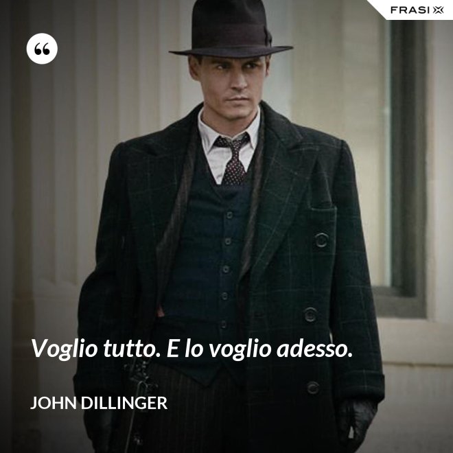 Voglio tutto. E lo voglio adesso. - John Dillinger