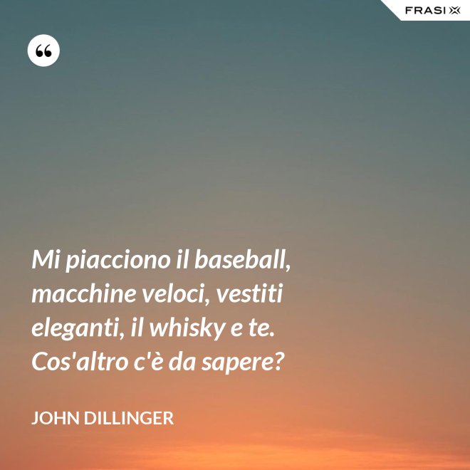 Mi piacciono il baseball, macchine veloci, vestiti eleganti, il whisky e te. Cos'altro c'è da sapere? - John Dillinger