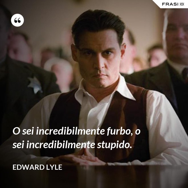 O sei incredibilmente furbo, o sei incredibilmente stupido. - Edward Lyle