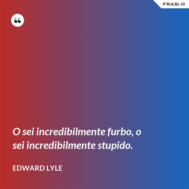 O sei incredibilmente furbo, o sei incredibilmente stupido. - Edward Lyle